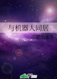 与机器人同居沉默治愈系晋江文学城