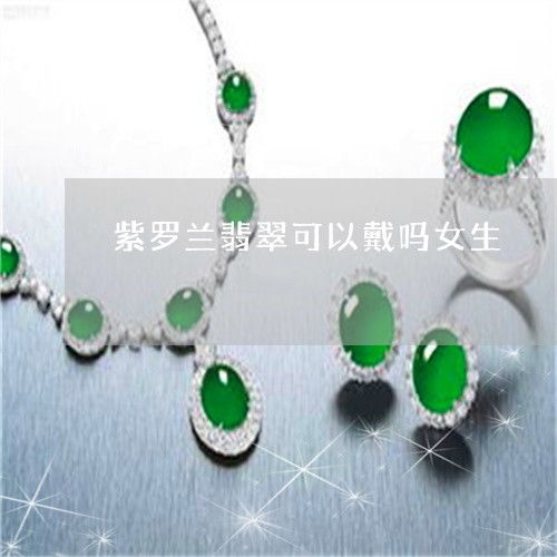 紫罗兰翡翠可以戴吗女生紫罗兰翡翠可以戴吗女生戴多久