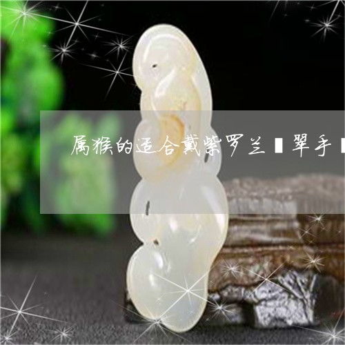 属猴的适合戴紫罗兰翡翠手镯吗属猴的适合戴紫罗兰翡翠手镯吗女